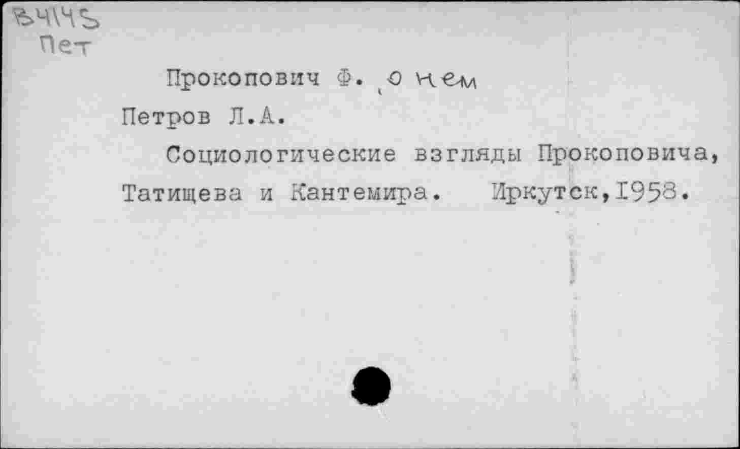﻿Пет
Прокопович Ф. о нем Петров Л.А.
Социологические взгляды Прокоповича Татищева и Кантемира. Иркутск, 195'3.